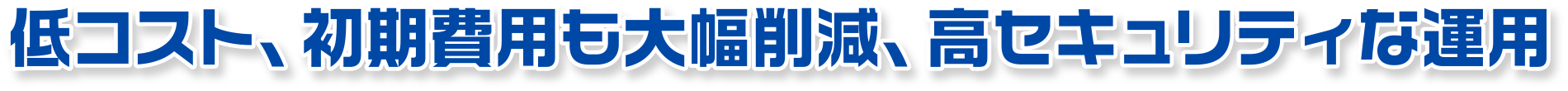 低コスト、初期費用も大幅削減、高セキュリティな運用