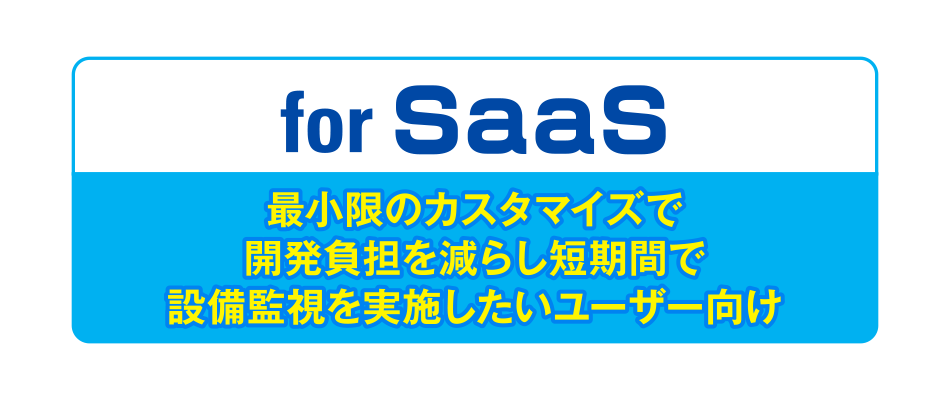 for SaaS/最小限のカスタマイズで開発負担を減らし短期間で設備監視を実施したいユーザー向け