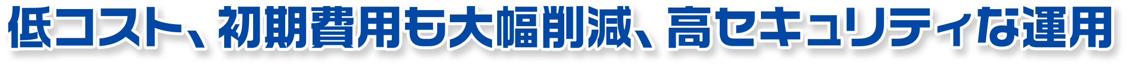 低コスト、初期費用も大幅削減、高セキュリティな運用