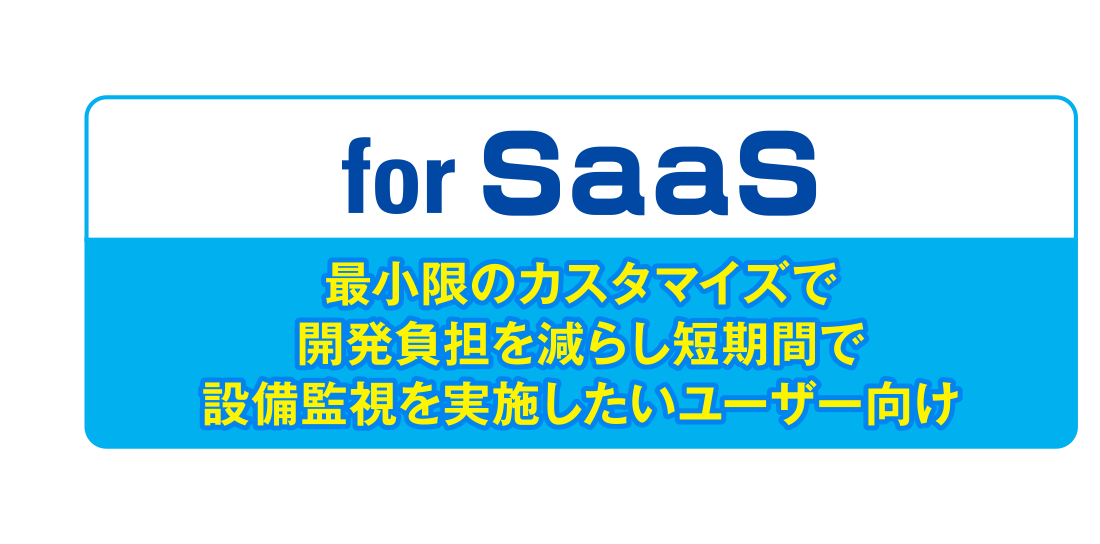 for SaaS/最小限のカスタマイズで開発負担を減らし短期間で設備監視を実施したいユーザー向け
