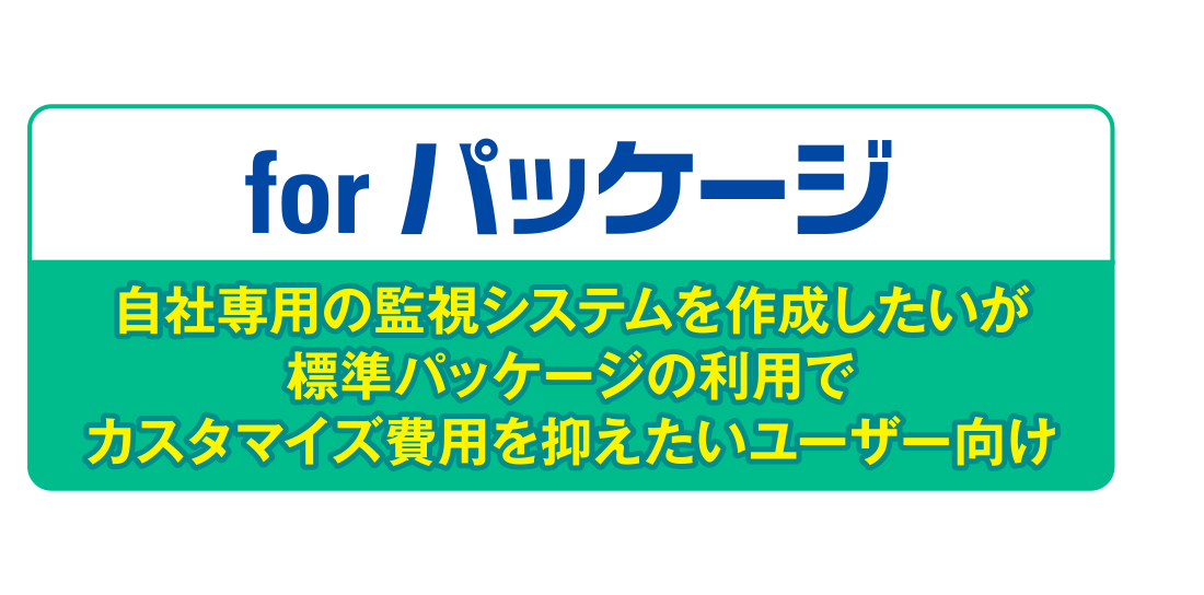 for パッケージ/自社専用の監視システムを作成したいが標準パッケージの利用でカスタマイズ費用を抑えたいユーザー向け